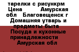 тарелки с рисункрм › Цена ­ 800 - Амурская обл., Благовещенск г. Домашняя утварь и предметы быта » Посуда и кухонные принадлежности   . Амурская обл.